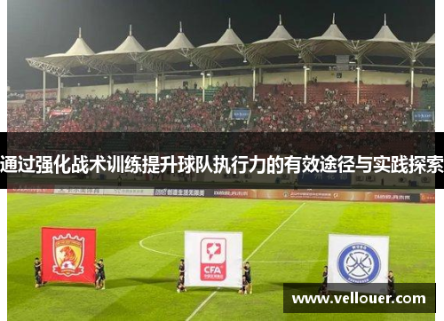 通过强化战术训练提升球队执行力的有效途径与实践探索