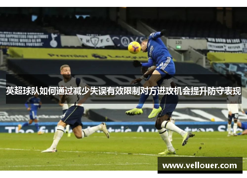 英超球队如何通过减少失误有效限制对方进攻机会提升防守表现