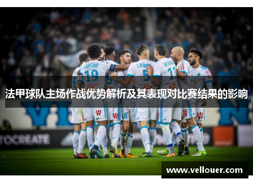 法甲球队主场作战优势解析及其表现对比赛结果的影响