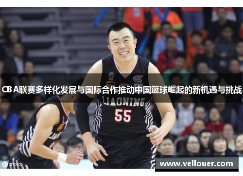 CBA联赛多样化发展与国际合作推动中国篮球崛起的新机遇与挑战