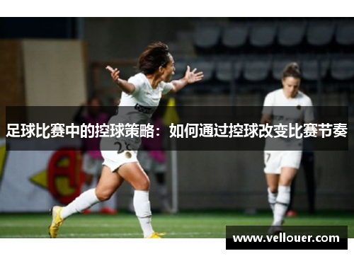 足球比赛中的控球策略：如何通过控球改变比赛节奏