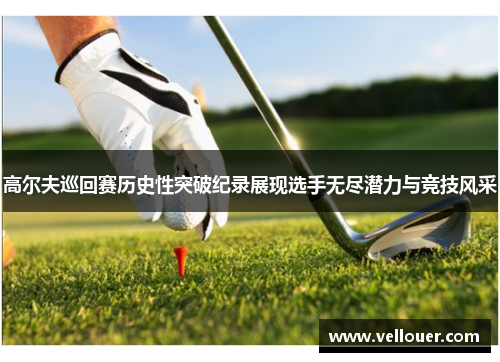 高尔夫巡回赛历史性突破纪录展现选手无尽潜力与竞技风采